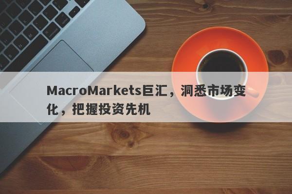 MacroMarkets巨汇，洞悉市场变化，把握投资先机