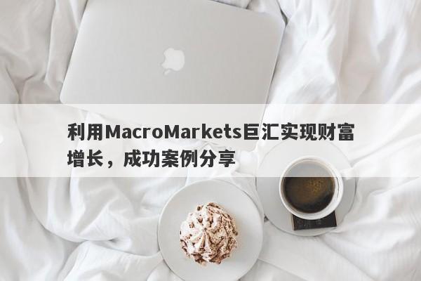 利用MacroMarkets巨汇实现财富增长，成功案例分享