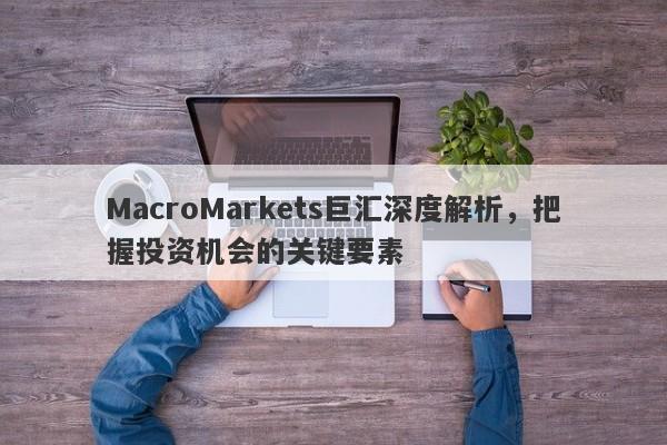 MacroMarkets巨汇深度解析，把握投资机会的关键要素