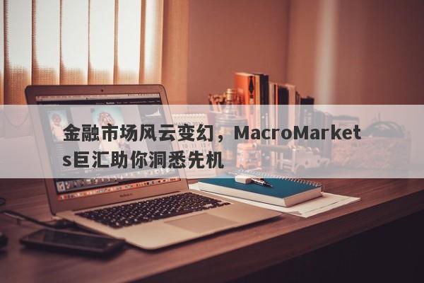 金融市场风云变幻，MacroMarkets巨汇助你洞悉先机