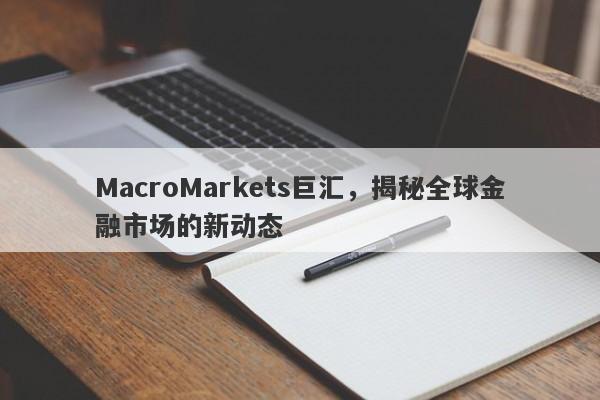 MacroMarkets巨汇，揭秘全球金融市场的新动态