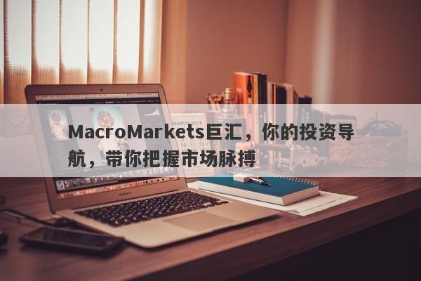 MacroMarkets巨汇，你的投资导航，带你把握市场脉搏