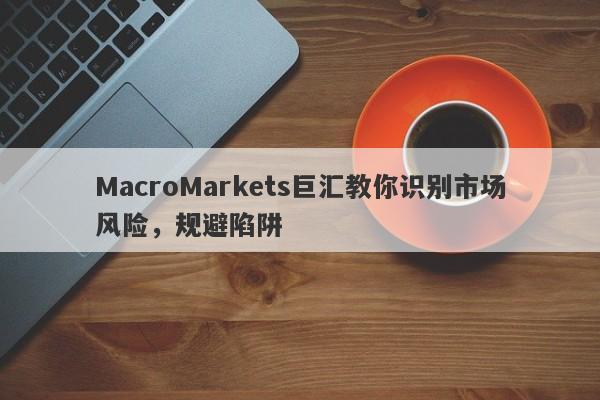 MacroMarkets巨汇教你识别市场风险，规避陷阱