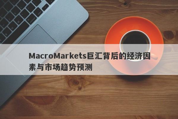 MacroMarkets巨汇背后的经济因素与市场趋势预测