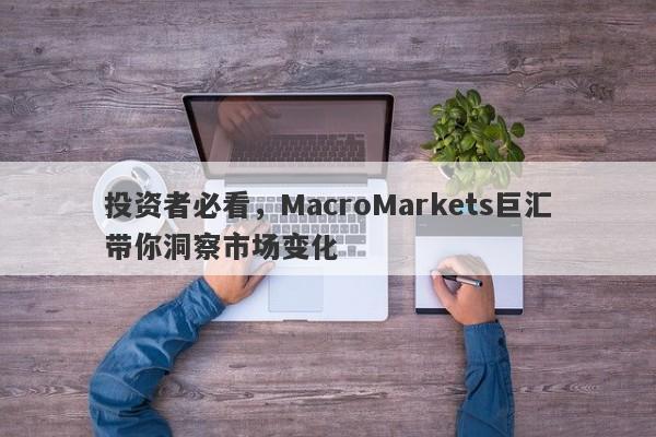 投资者必看，MacroMarkets巨汇带你洞察市场变化