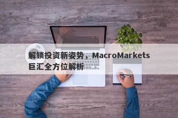 解锁投资新姿势，MacroMarkets巨汇全方位解析