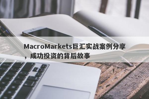 MacroMarkets巨汇实战案例分享，成功投资的背后故事