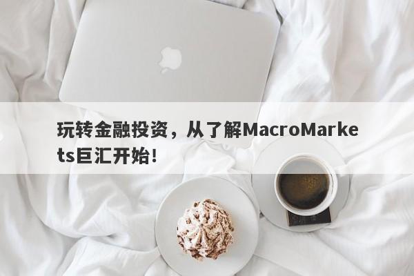 玩转金融投资，从了解MacroMarkets巨汇开始！