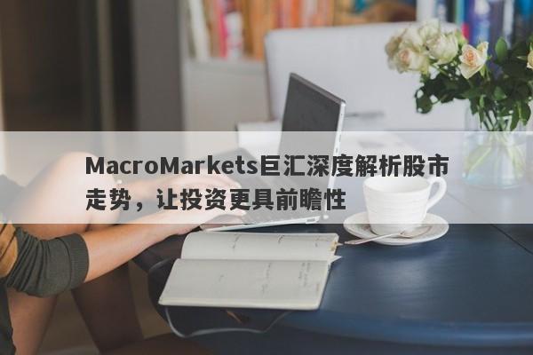 MacroMarkets巨汇深度解析股市走势，让投资更具前瞻性