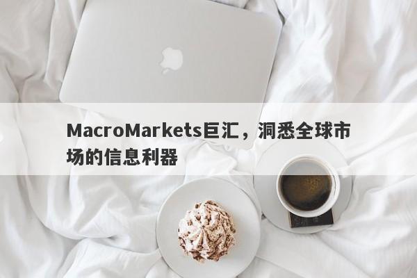 MacroMarkets巨汇，洞悉全球市场的信息利器