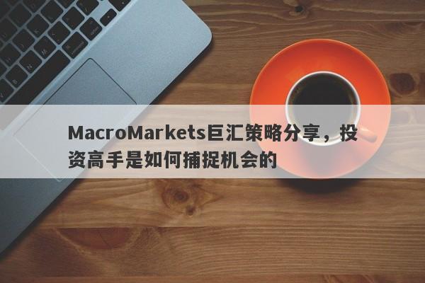 MacroMarkets巨汇策略分享，投资高手是如何捕捉机会的