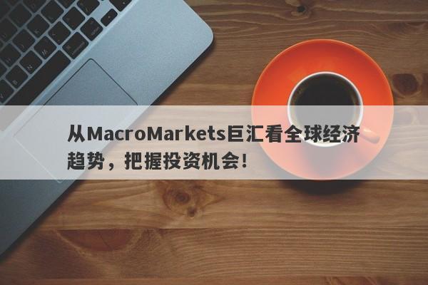 从MacroMarkets巨汇看全球经济趋势，把握投资机会！