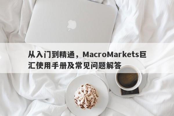 从入门到精通，MacroMarkets巨汇使用手册及常见问题解答