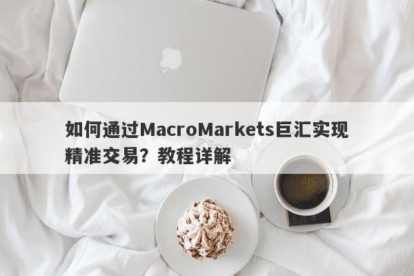 如何通过MacroMarkets巨汇实现精准交易？教程详解