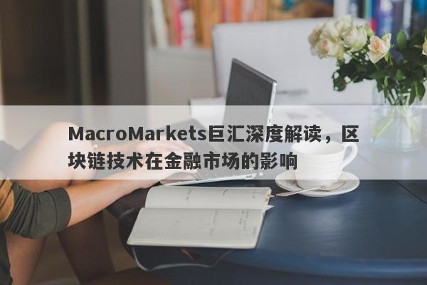 MacroMarkets巨汇深度解读，区块链技术在金融市场的影响