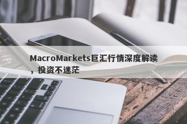 MacroMarkets巨汇行情深度解读，投资不迷茫