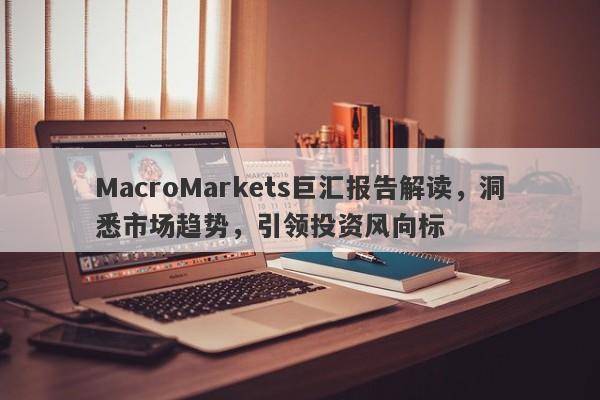 MacroMarkets巨汇报告解读，洞悉市场趋势，引领投资风向标