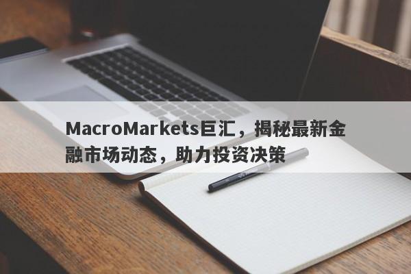 MacroMarkets巨汇，揭秘最新金融市场动态，助力投资决策