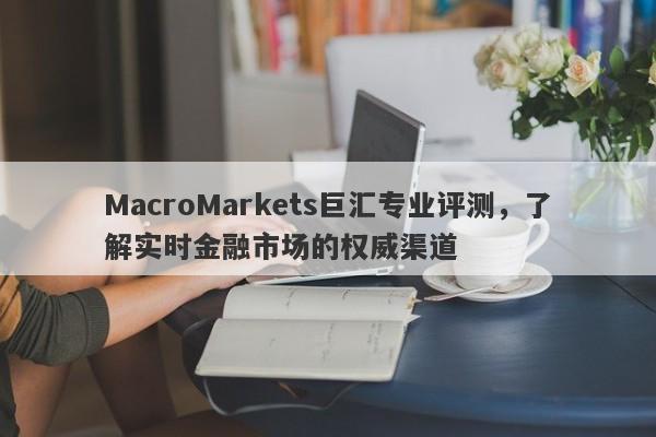 MacroMarkets巨汇专业评测，了解实时金融市场的权威渠道