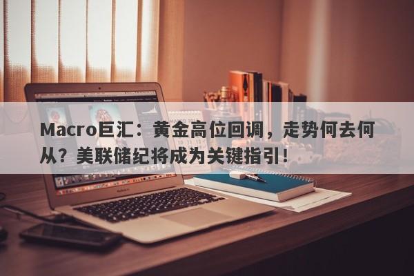 Macro巨汇：黄金高位回调，走势何去何从？美联储纪将成为关键指引！