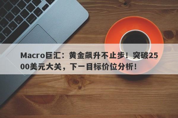 Macro巨汇：黄金飙升不止步！突破2500美元大关，下一目标价位分析！