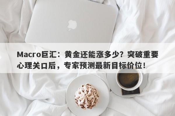 Macro巨汇：黄金还能涨多少？突破重要心理关口后，专家预测最新目标价位！