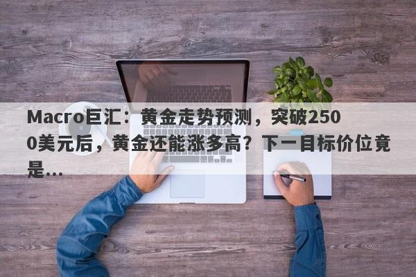 Macro巨汇：黄金走势预测，突破2500美元后，黄金还能涨多高？下一目标价位竟是...