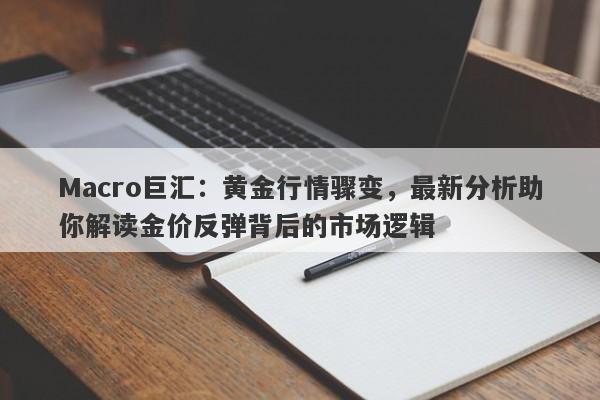 Macro巨汇：黄金行情骤变，最新分析助你解读金价反弹背后的市场逻辑