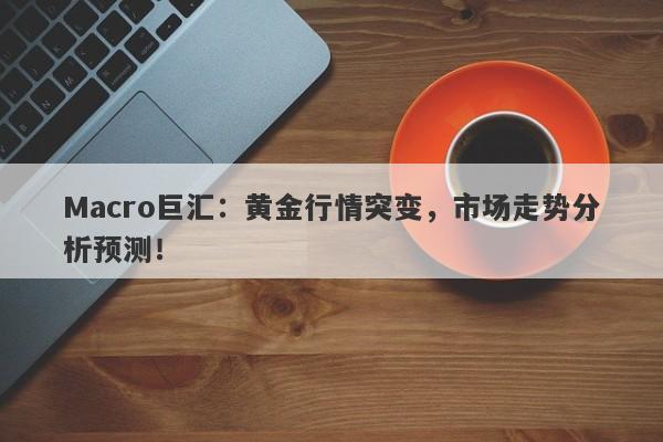 Macro巨汇：黄金行情突变，市场走势分析预测！