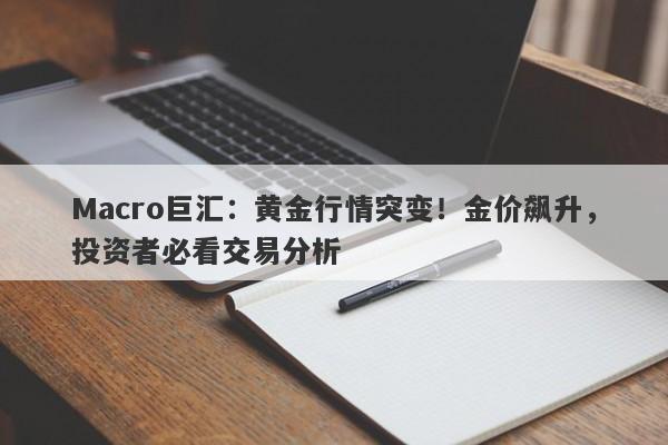 Macro巨汇：黄金行情突变！金价飙升，投资者必看交易分析