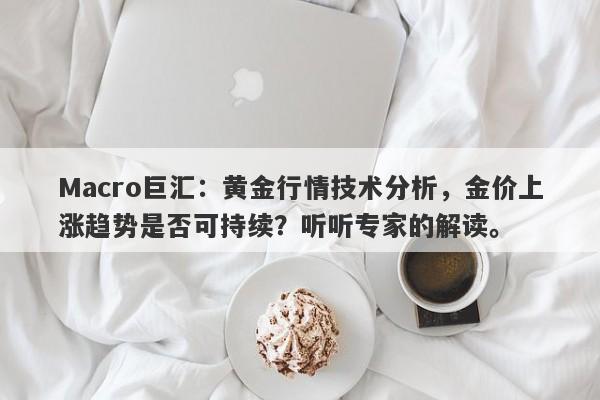 Macro巨汇：黄金行情技术分析，金价上涨趋势是否可持续？听听专家的解读。