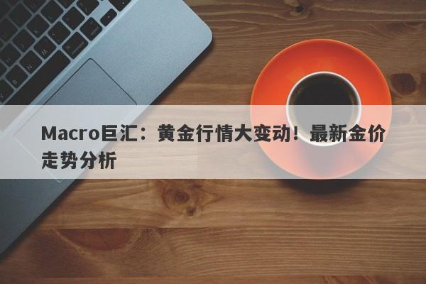 Macro巨汇：黄金行情大变动！最新金价走势分析