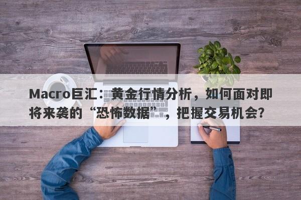 Macro巨汇：黄金行情分析，如何面对即将来袭的“恐怖数据”，把握交易机会？