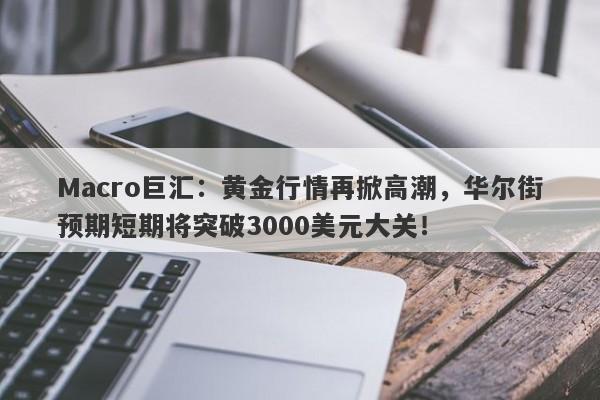 Macro巨汇：黄金行情再掀高潮，华尔街预期短期将突破3000美元大关！