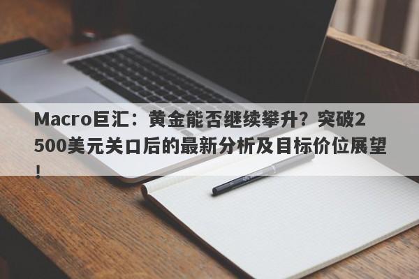 Macro巨汇：黄金能否继续攀升？突破2500美元关口后的最新分析及目标价位展望！