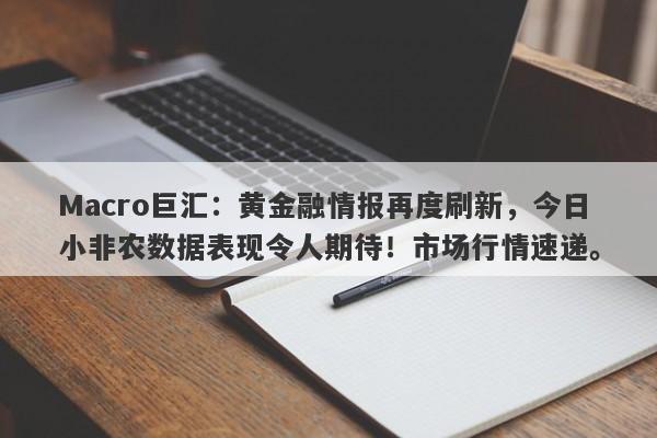 Macro巨汇：黄金融情报再度刷新，今日小非农数据表现令人期待！市场行情速递。