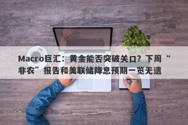 Macro巨汇：黄金能否突破关口？下周“非农”报告和美联储降息预期一览无遗