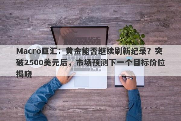 Macro巨汇：黄金能否继续刷新纪录？突破2500美元后，市场预测下一个目标价位揭晓