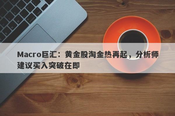 Macro巨汇：黄金股淘金热再起，分析师建议买入突破在即