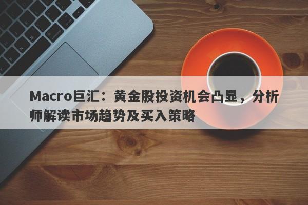 Macro巨汇：黄金股投资机会凸显，分析师解读市场趋势及买入策略