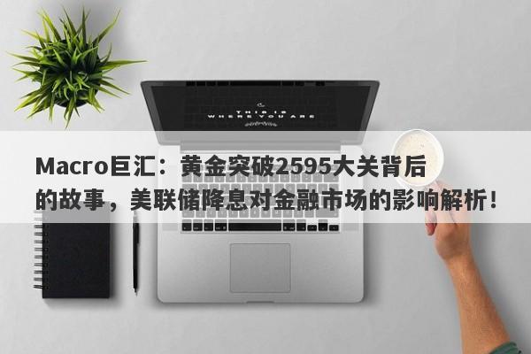 Macro巨汇：黄金突破2595大关背后的故事，美联储降息对金融市场的影响解析！