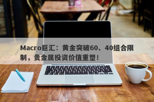 Macro巨汇：黄金突破60、40组合限制，贵金属投资价值重塑！