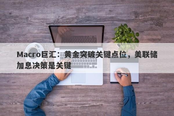 Macro巨汇：黄金突破关键点位，美联储加息决策是关键