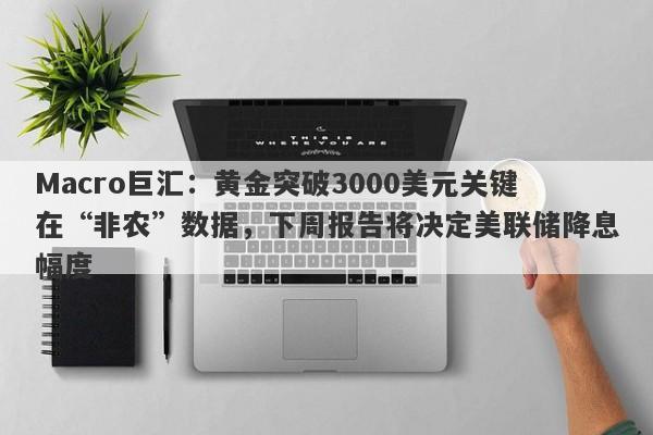 Macro巨汇：黄金突破3000美元关键在“非农”数据，下周报告将决定美联储降息幅度