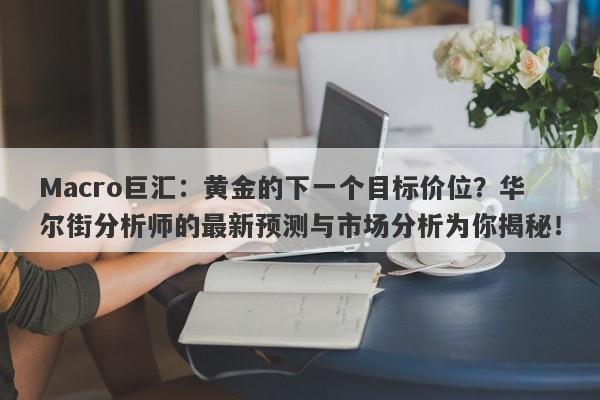 Macro巨汇：黄金的下一个目标价位？华尔街分析师的最新预测与市场分析为你揭秘！