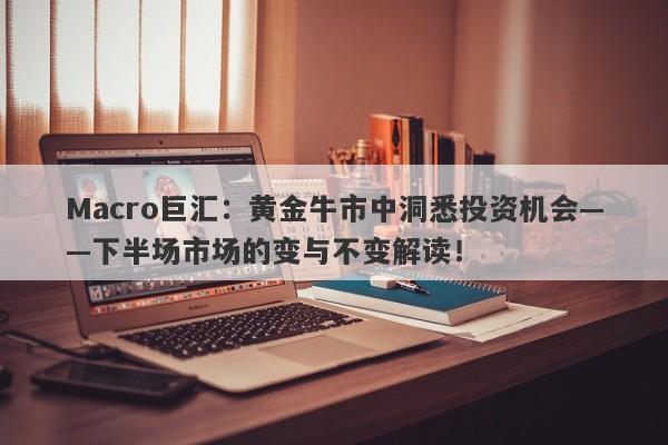 Macro巨汇：黄金牛市中洞悉投资机会——下半场市场的变与不变解读！