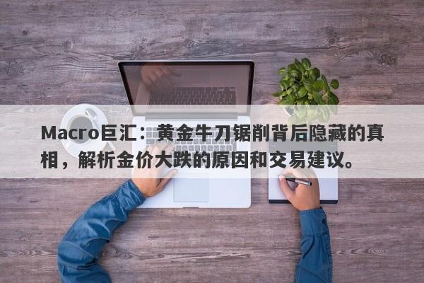 Macro巨汇：黄金牛刀锯削背后隐藏的真相，解析金价大跌的原因和交易建议。