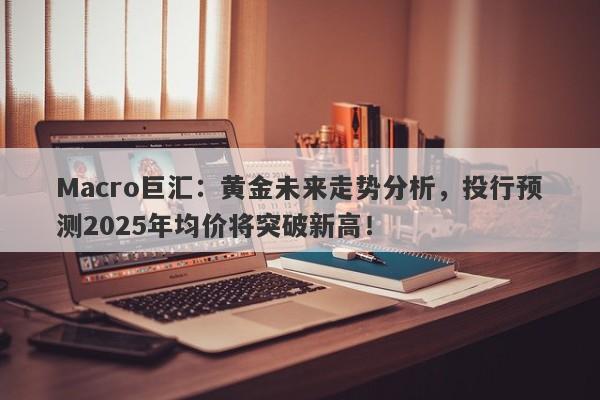 Macro巨汇：黄金未来走势分析，投行预测2025年均价将突破新高！