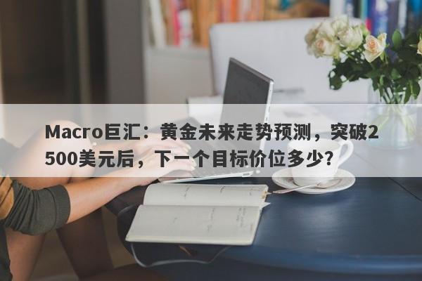 Macro巨汇：黄金未来走势预测，突破2500美元后，下一个目标价位多少？