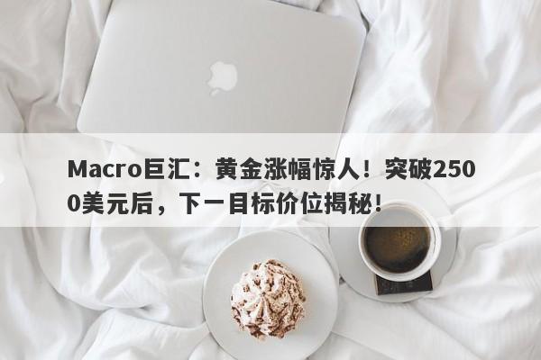 Macro巨汇：黄金涨幅惊人！突破2500美元后，下一目标价位揭秘！